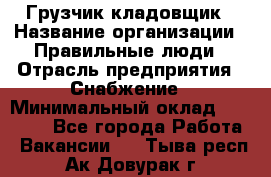 Грузчик-кладовщик › Название организации ­ Правильные люди › Отрасль предприятия ­ Снабжение › Минимальный оклад ­ 26 000 - Все города Работа » Вакансии   . Тыва респ.,Ак-Довурак г.